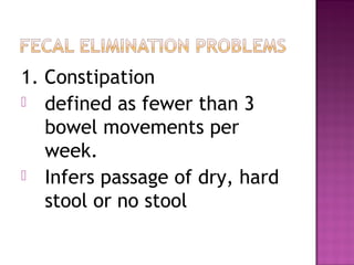 1. Constipation
 defined as fewer than 3
bowel movements per
week.
 Infers passage of dry, hard
stool or no stool
 