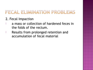 2. Fecal Impaction
 a mass or collection of hardened feces in
the folds of the rectum.
 Results from prolonged retention and
accumulation of fecal material
 