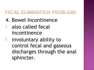 4. Bowel Incontinence
 also called fecal
incontinence
 involuntary ability to
control fecal and gaseous
discharges through the anal
sphincter.
 