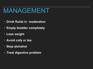 MANAGEMENT
▸Drink fluids in moderation
▸Empty bladder completely
▸Loss weight
▸Avoid cofy or tea
▸Stop alchohol
▸Treat digestive problem
 