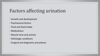 Factors affecting urination
◦ Growth and development
◦ Psychosocial factors
◦ Fluid and food intake
◦ Medications
◦ Muscle tone and activity
◦ Pathologic conditions
◦ Surgical and diagnostic procedures
 