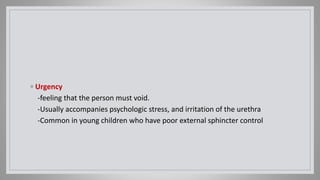◦ Urgency
-feeling that the person must void.
-Usually accompanies psychologic stress, and irritation of the urethra
-Common in young children who have poor external sphincter control
 