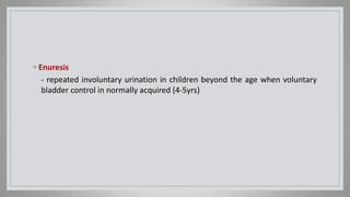 ◦ Enuresis
- repeated involuntary urination in children beyond the age when voluntary
bladder control in normally acquired (4-5yrs)
 