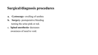 Surgical/diagnosis procedures
a. Cystoscopy- swelling of urethra
b. Surgery- postoperative bleeding
turning the urine pink or red.
c. Spinal anesthesia- decreases
awareness of need to void.
 