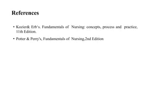 References
• Kozier& Erb‘s. Fundamentals of Nursing: concepts, process and practice,
11th Edition.
• Potter & Perry's, Fundamentals of Nursing,2nd Edition
 