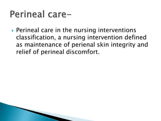  Perineal care in the nursing interventions
classification, a nursing intervention defined
as maintenance of perienal skin integrity and
relief of perineal discomfort.
 