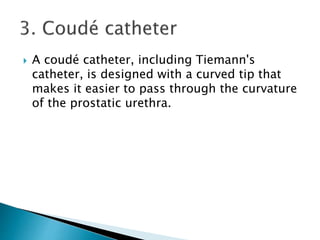  A coudé catheter, including Tiemann's
catheter, is designed with a curved tip that
makes it easier to pass through the curvature
of the prostatic urethra.
 