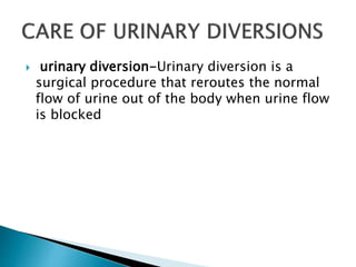  urinary diversion-Urinary diversion is a
surgical procedure that reroutes the normal
flow of urine out of the body when urine flow
is blocked
 