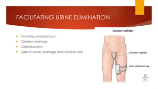 FACILITATING URINE ELIMINATION
 Providing urinal/bed pan
 Condom drainage
 Catheterization
 Care of urinary drainage and perineal care
 