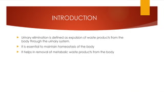 INTRODUCTION
 Urinary elimination is defined as expulsion of waste products from the
body through the urinary system.
 It is essential to maintain homeostasis of the body
 It helps in removal of metabolic waste products from the body
 