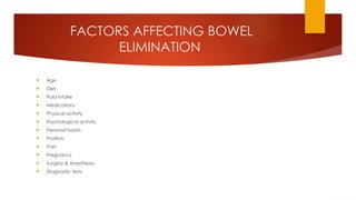 FACTORS AFFECTING BOWEL
ELIMINATION
 Age
 Diet
 Fluid intake
 Medications
 Physical activity
 Psychological activity
 Personal habits
 Position
 Pain
 Pregnancy
 Surgery & Anesthesia
 Diagnostic tests
 