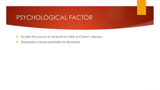 PSYCHOLOGICAL FACTOR
 Usually the source of ulcerative colitis or Crohn’s disease
 Depression causes peristalsis to decrease
 