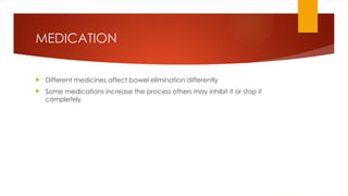 MEDICATION
 Different medicines affect bowel elimination differently
 Some medications increase the process others may inhibit it or stop it
completely
 