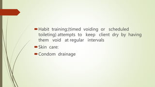 Habit training;(timed voiding or scheduled
toileting) attempts to keep client dry by having
them void at regular intervals
Skin care:
Condom drainage
 