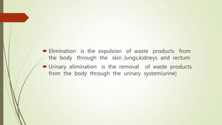  Elimination is the expulsion of waste products from
the body through the skin ,lungs,kidneys and rectum
 Urinary elimination is the removal of waste products
from the body through the urinary system(urine)
 
