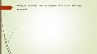  Return in 30-60 mins to observe for urinary drainage.
 Record.
 