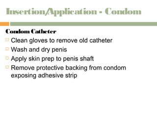 Insertion/Application - Condom 
Condom Catheter 
 Clean gloves to remove old catheter 
 Wash and dry penis 
 Apply skin prep to penis shaft 
 Remove protective backing from condom 
exposing adhesive strip 
 
