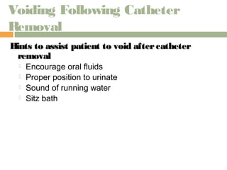 Voiding Following Catheter 
Removal 
Hints to assist patient to void aafftteerr ccaatthheetteerr 
rreemmoovvaall 
 Encourage oral fluids 
 Proper position to urinate 
 Sound of running water 
 Sitz bath 
 
