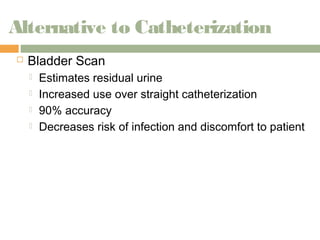 Alternative to Catheterization 
 Bladder Scan 
 Estimates residual urine 
 Increased use over straight catheterization 
 90% accuracy 
 Decreases risk of infection and discomfort to patient 
 
