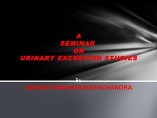 A
         SEMINAR
            ON
URINARY EXCRETION STUDIES


              By
 GANDHI SONAM MUKESHCHANDRA
 