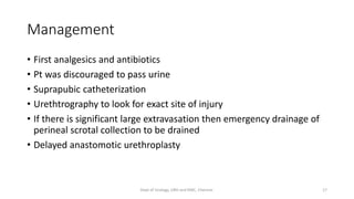 Management
• First analgesics and antibiotics
• Pt was discouraged to pass urine
• Suprapubic catheterization
• Urethtrography to look for exact site of injury
• If there is significant large extravasation then emergency drainage of
perineal scrotal collection to be drained
• Delayed anastomotic urethroplasty
17
Dept of Urology, GRH and KMC, Chennai.
 