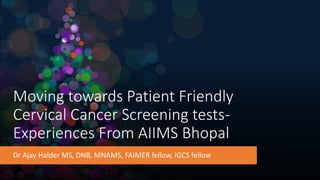 Moving towards Patient Friendly
Cervical Cancer Screening tests-
Experiences From AIIMS Bhopal
Dr Ajay Halder MS, DNB, MNAMS, FAIMER fellow, IGCS fellow
 