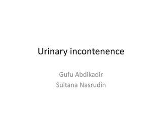 Urinary incontenence
Gufu Abdikadir
Sultana Nasrudin
 