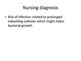 Nursing diagnosis
• Risk of infection related to prolonged
indwelling catheter which might habor
bacterial growth.
 