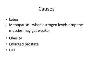 Causes
• Labor
 Menopause - when estrogen levels drop the
muscles may get weaker
• Obesity
• Enlarged prostate
• UTI
 