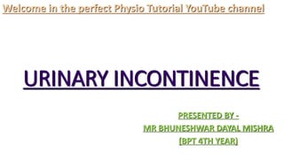 URINARY INCONTINENCE
PRESENTED BY -
MR BHUNESHWAR DAYAL MISHRA
(BPT 4TH YEAR)
Welcome in the perfect Physio Tutorial YouTube channel
 