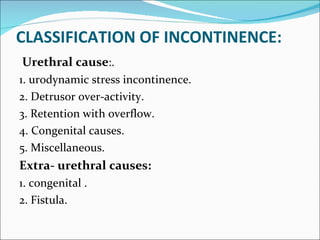 CLASSIFICATION OF INCONTINENCE: <ul><li>  Urethral cause :. </li></ul><ul><li>1. urodynamic stress incontinence. </li></ul...