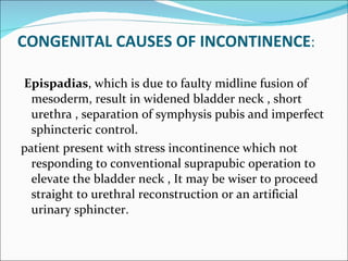 CONGENITAL CAUSES OF INCONTINENCE : <ul><li>Epispadias , which is due to faulty midline fusion of mesoderm, result in wide...