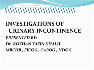  <ul><li>INVESTIGATIONS OF URINARY INCONTINENCE </li></ul><ul><li>PRESENTED BY:  </li></ul><ul><li>Dr. ROZHAN YASIN KHALIL...
