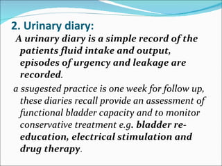 2. Urinary diary: <ul><li>A urinary diary is a simple record of the patients fluid intake and output, episodes of urgency ...