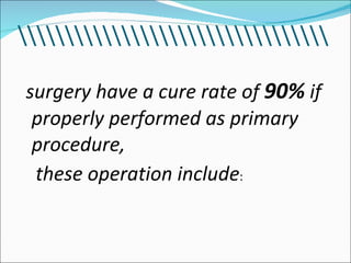 <ul><li>surgery have a cure rate of  90%  if properly performed as primary procedure, </li></ul><ul><li>these operation in...