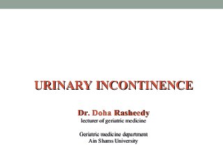 URINARY INCONTINENCEURINARY INCONTINENCE
Dr. Doha RasheedyDr. Doha Rasheedy
lecturer of geriatric medicinelecturer of geriatric medicine
Geriatric medicine departmentGeriatric medicine department
Ain Shams UniversityAin Shams University
 