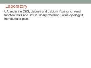 Laboratory
• UA and urine C&S, glucose and calcium if polyuric : renal
function tests and B12 if urinary retention ; urine cytology if
hematuria or pain.
 