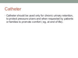 Catheter
• Catheter should be used only for chronic urinary retention,
to protect pressure ulcers and when requested by patients
or families to promote comfort ( eg, at end of life).
 