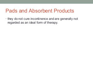 Pads and Absorbent Products
• they do not cure incontinence and are generally not
regarded as an ideal form of therapy.
 