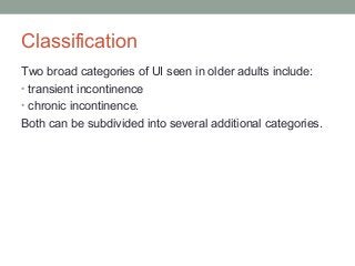 Classification
Two broad categories of UI seen in older adults include:
• transient incontinence
• chronic incontinence.
Both can be subdivided into several additional categories.
 