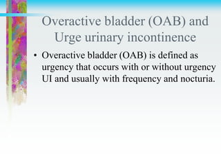 Overactive bladder (OAB) and
Urge urinary incontinence
• Overactive bladder (OAB) is defined as
urgency that occurs with or without urgency
UI and usually with frequency and nocturia.
 