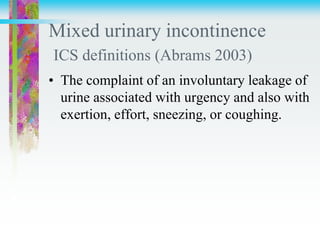 Mixed urinary incontinence
ICS definitions (Abrams 2003)
• The complaint of an involuntary leakage of
urine associated with urgency and also with
exertion, effort, sneezing, or coughing.
 