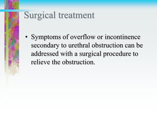 Surgical treatment
• Symptoms of overflow or incontinence
secondary to urethral obstruction can be
addressed with a surgical procedure to
relieve the obstruction.
 