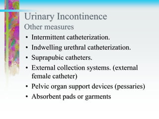 Urinary Incontinence
Other measures
• Intermittent catheterization.
• Indwelling urethral catheterization.
• Suprapubic catheters.
• External collection systems. (external
female catheter)
• Pelvic organ support devices (pessaries)
• Absorbent pads or garments
 
