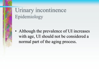 Urinary incontinence
Epidemiology
• Although the prevalence of UI increases
with age, UI should not be considered a
normal part of the aging process.
 