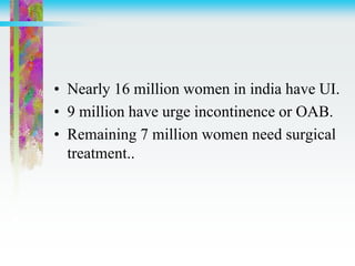 • Nearly 16 million women in india have UI.
• 9 million have urge incontinence or OAB.
• Remaining 7 million women need surgical
treatment..
 