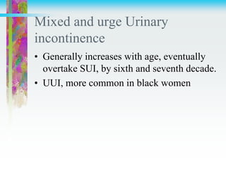 Mixed and urge Urinary
incontinence
• Generally increases with age, eventually
overtake SUI, by sixth and seventh decade.
• UUI, more common in black women
 