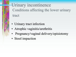 Urinary incontinence
Conditions affecting the lower urinary
tract
• Urinary tract infection
• Atrophic vaginitis/urethritis
• Pregnancy/vaginal delivery/episiotomy
• Stool impaction
 