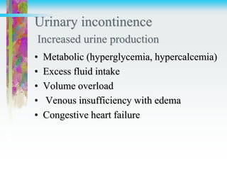 Urinary incontinence
Increased urine production
• Metabolic (hyperglycemia, hypercalcemia)
• Excess fluid intake
• Volume overload
• Venous insufficiency with edema
• Congestive heart failure
 