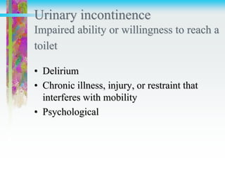 Urinary incontinence
Impaired ability or willingness to reach a
toilet
• Delirium
• Chronic illness, injury, or restraint that
interferes with mobility
• Psychological
 